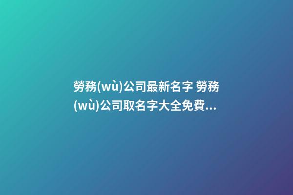 勞務(wù)公司最新名字 勞務(wù)公司取名字大全免費(fèi)查詢-名學(xué)網(wǎng)